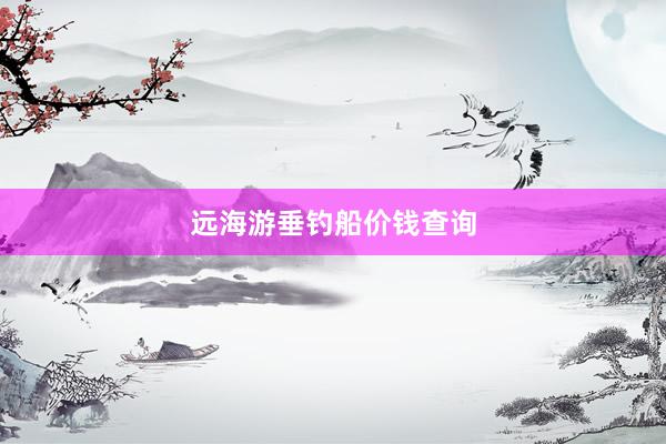 远海游垂钓船价钱查询