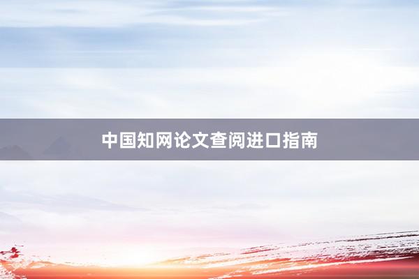 中国知网论文查阅进口指南